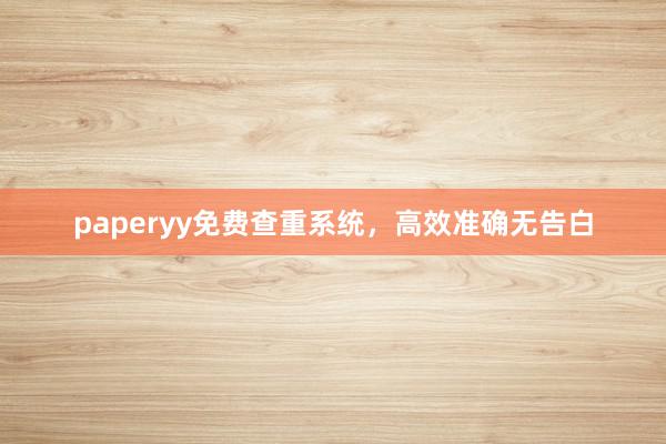 paperyy免费查重系统，高效准确无告白