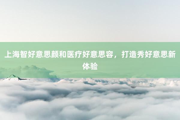 上海智好意思颜和医疗好意思容，打造秀好意思新体验