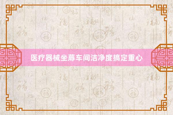 医疗器械坐蓐车间洁净度搞定重心