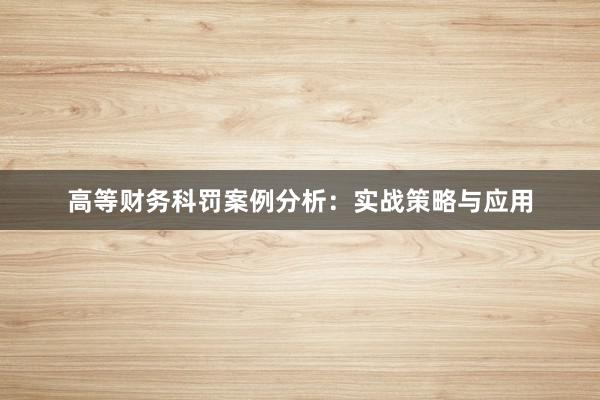 高等财务科罚案例分析：实战策略与应用