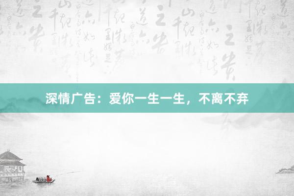 深情广告：爱你一生一生，不离不弃